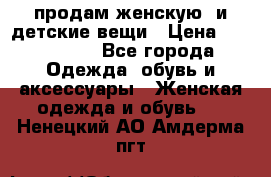 продам женскую  и детские вещи › Цена ­ 100-5000 - Все города Одежда, обувь и аксессуары » Женская одежда и обувь   . Ненецкий АО,Амдерма пгт